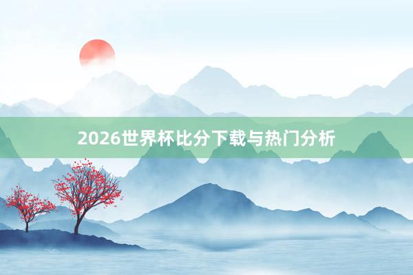 2026世界杯比分下载与热门分析