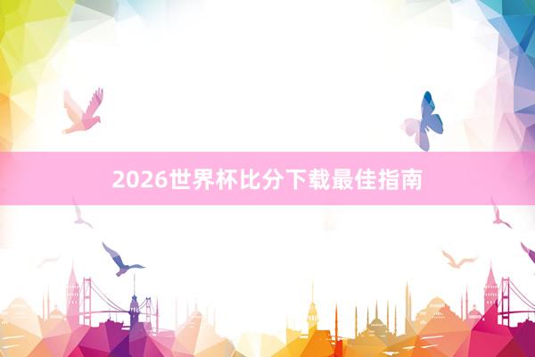 2026世界杯比分下载最佳指南