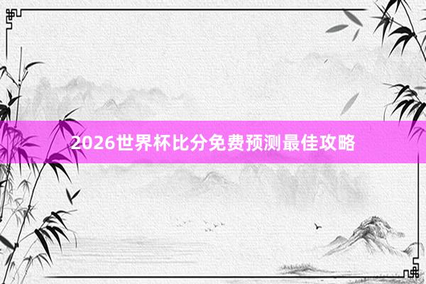 2026世界杯比分免费预测最佳攻略