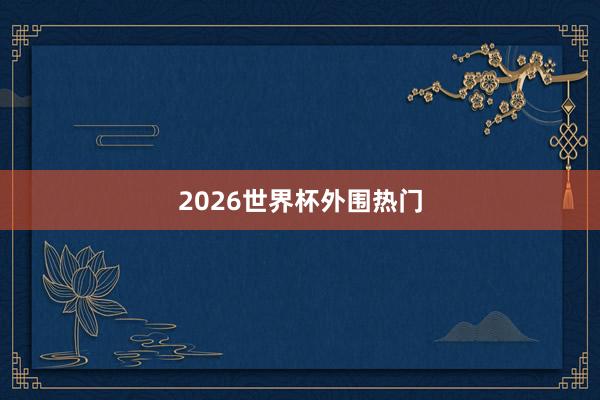 2026世界杯外围热门