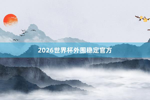 2026世界杯外围稳定官方