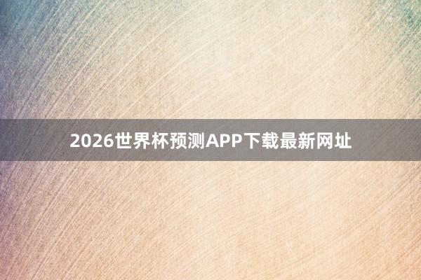 2026世界杯预测APP下载最新网址