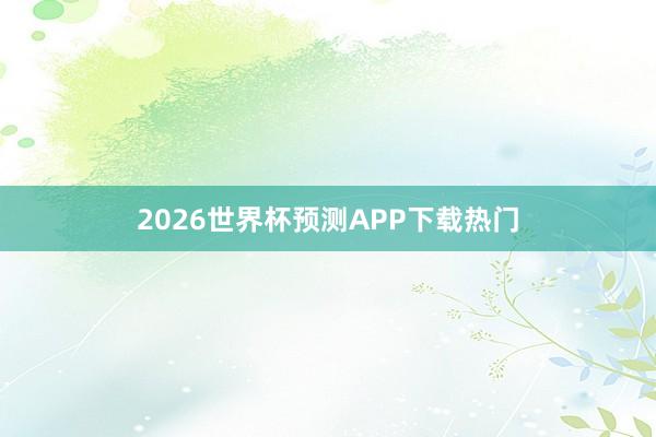 2026世界杯预测APP下载热门