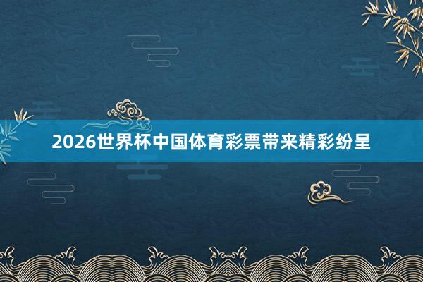 2026世界杯中国体育彩票带来精彩纷呈