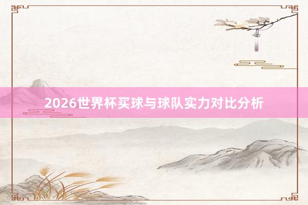 2026世界杯买球与球队实力对比分析