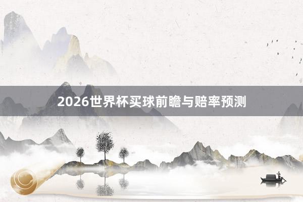 2026世界杯买球前瞻与赔率预测