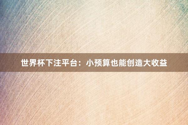 世界杯下注平台：小预算也能创造大收益