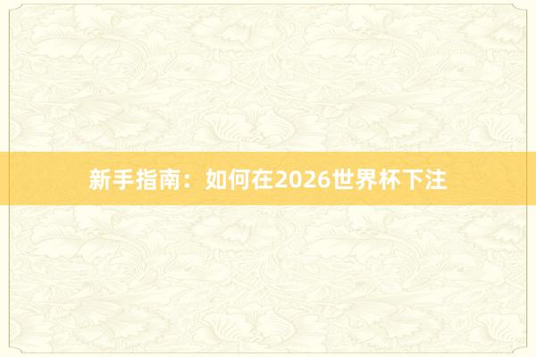 新手指南：如何在2026世界杯下注