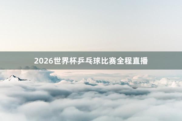 2026世界杯乒乓球比赛全程直播