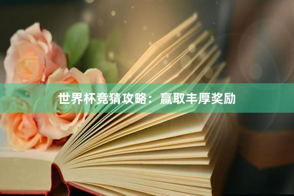 世界杯竞猜攻略：赢取丰厚奖励