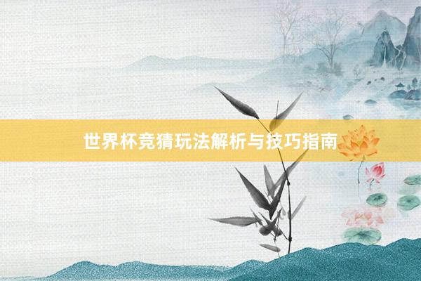 世界杯竞猜玩法解析与技巧指南