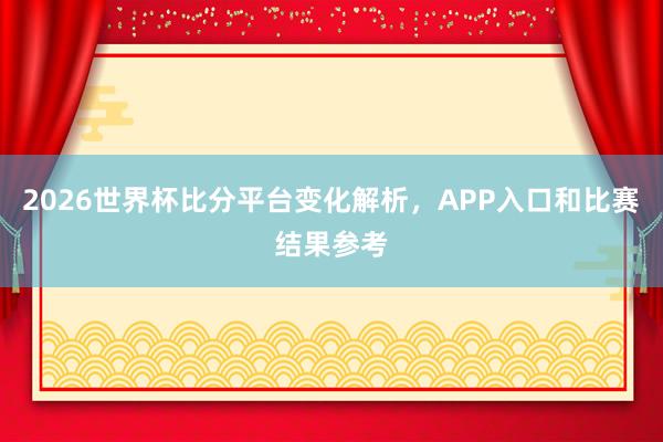 2026世界杯比分平台变化解析，APP入口和比赛结果参考