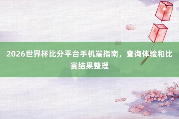 2026世界杯比分平台手机端指南，查询体验和比赛结果整理