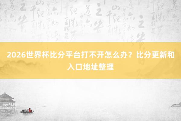 2026世界杯比分平台打不开怎么办？比分更新和入口地址整理