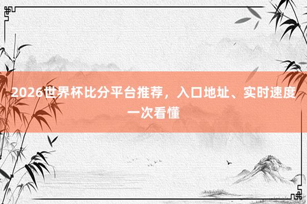 2026世界杯比分平台推荐，入口地址、实时速度一次看懂