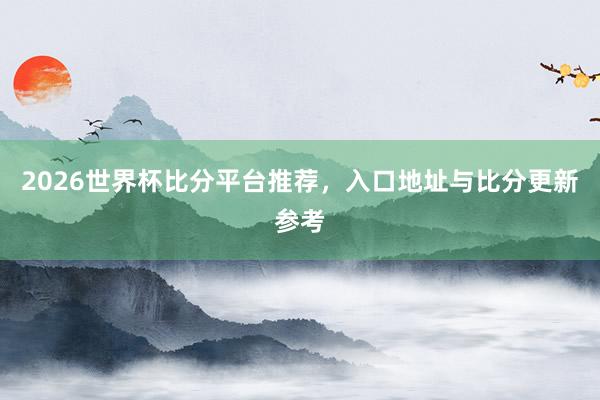 2026世界杯比分平台推荐，入口地址与比分更新参考