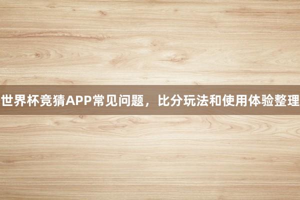 世界杯竞猜APP常见问题，比分玩法和使用体验整理