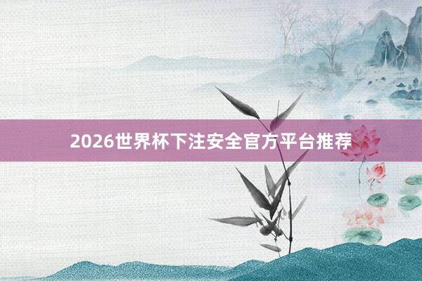 2026世界杯下注安全官方平台推荐