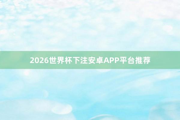 2026世界杯下注安卓APP平台推荐