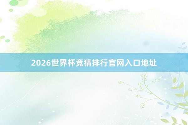 2026世界杯竞猜排行官网入口地址