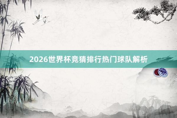 2026世界杯竞猜排行热门球队解析