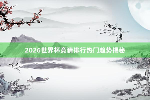 2026世界杯竞猜排行热门趋势揭秘