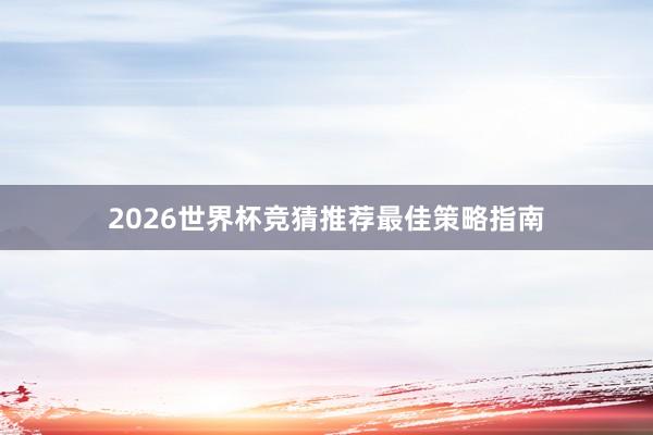 2026世界杯竞猜推荐最佳策略指南