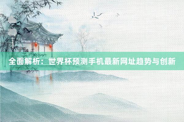 全面解析：世界杯预测手机最新网址趋势与创新