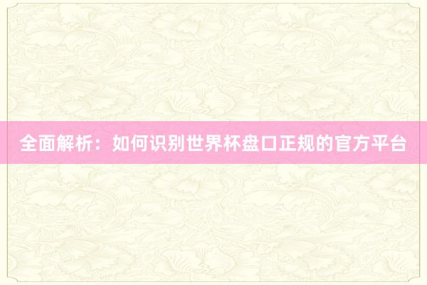 全面解析：如何识别世界杯盘口正规的官方平台