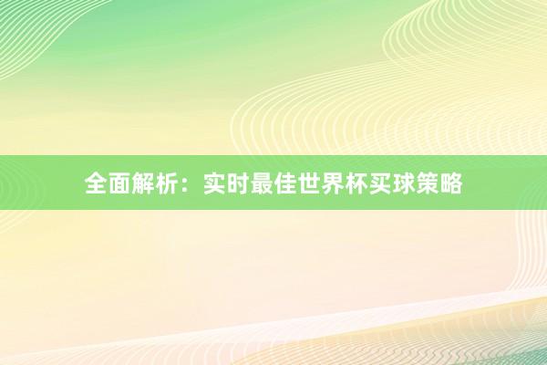 全面解析:实时最佳世界杯买球策略