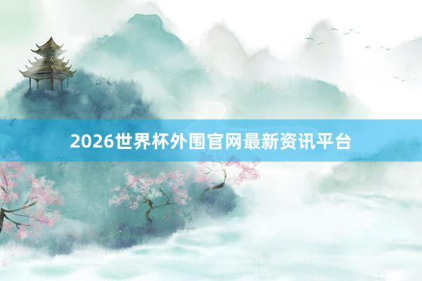 2026世界杯外围官网最新资讯平台