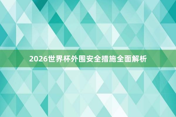 2026世界杯外围安全措施全面解析