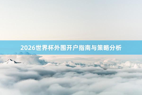 2026世界杯外围开户指南与策略分析