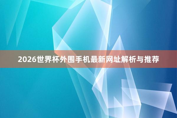 2026世界杯外围手机最新网址解析与推荐