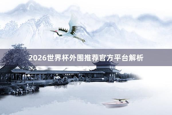 2026世界杯外围推荐官方平台解析