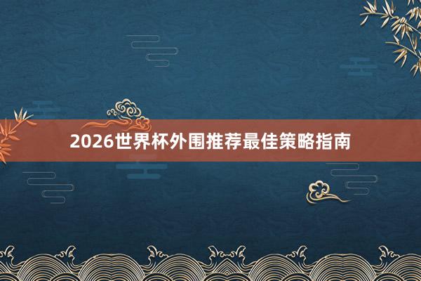 2026世界杯外围推荐最佳策略指南