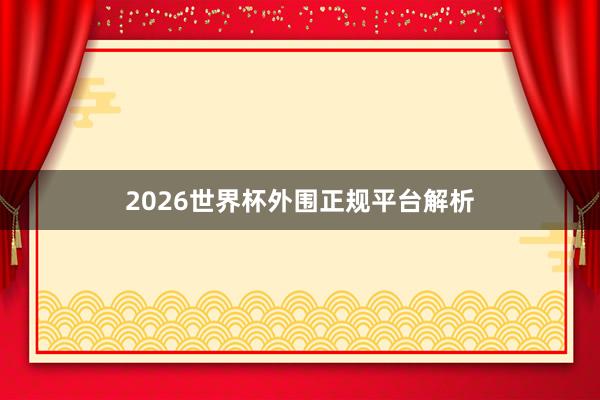2026世界杯外围正规平台解析