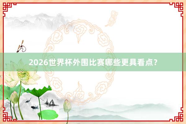 2026世界杯外围比赛哪些更具看点？