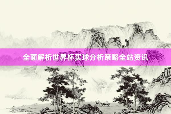 全面解析世界杯买球分析策略全站资讯