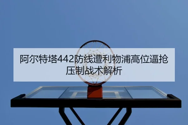 阿尔特塔442防线遭利物浦高位逼抢压制战术解析